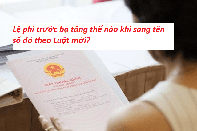 Lệ phí trước bạ tăng thế nào khi sang tên sổ đỏ theo Luật mới?