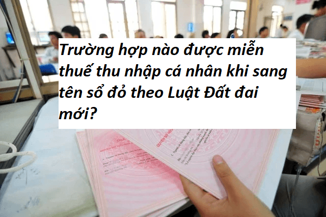 Trường hợp nào được miễn thuế thu nhập cá nhân khi sang tên sổ đỏ theo Luật Đất đai mới?